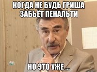 когда не будь гриша забьёт пенальти но это уже ...