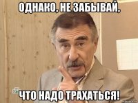 однако, не забывай, что надо трахаться!