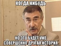 когда нибудь но это будет уже совершенно другая история