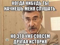 когда нибудь ты начнешь меня слушать. но это уже совсем другая история