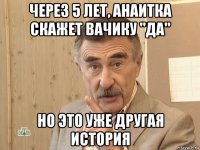 через 5 лет, анаитка скажет вачику "да" но это уже другая история