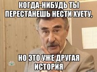 когда-нибудь ты перестанешь нести хуету, но это уже другая история