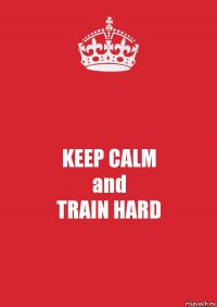 KEEP CALM
and
TRAIN HARD