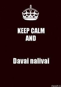 KEEP CALM
AND Davai nalivai