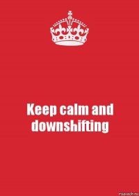 Keep calm and downshifting