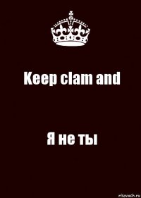 Keep clam and Я не ты