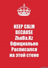 KEEP CALM
BECAUSE
ZhuBa.Kz
Официально Расписался
на этой стене