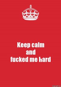 Keep calm
and
fucked me hard