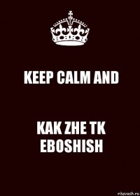 KEEP CALM AND KAK ZHE TK EBOSHISH