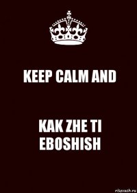 KEEP CALM AND KAK ZHE TI EBOSHISH