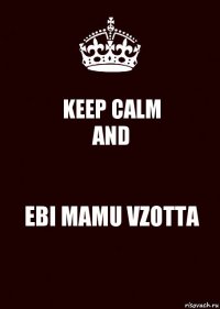 KEEP CALM
AND EBI MAMU VZOTTA