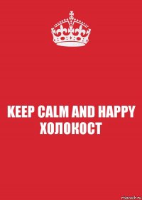 KEEP CALM AND HAPPY ХОЛОКОСТ