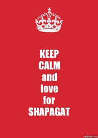 KEEP
CALM
and
love
for
SHAPAGAT