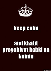 keep calm and khatit proyobivat babki na huiniu