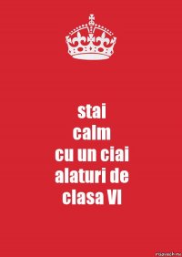 stai
calm
cu un ciai
alaturi de
clasa VI