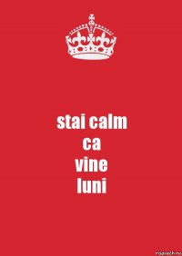 stai calm
ca
vine
luni