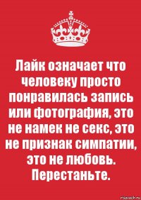 Лайк означает что человеку просто понравилась запись или фотография, это не намек не секс, это не признак симпатии, это не любовь. Перестаньте.