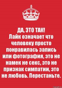 ДА, ЭТО ТАК!
Лайк означает что человеку просто понравилась запись или фотография, это не намек не секс, это не признак симпатии, это не любовь. Перестаньте.