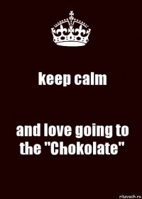 keep calm and love going to the "Chokolate"