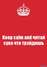 Keep calm and читай сука что трэйдишь