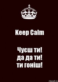 Keep Calm Чуєш ти!
да да ти!
ти гоніш!