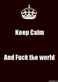 Keep Calm And Fuck the world