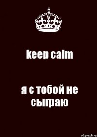 keep calm я с тобой не сыграю