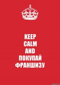 KEEP
CALM
AND
ПОКУПАЙ
ФРАНШИЗУ