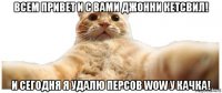 всем привет и с вами джонни кетсвил! и сегодня я удалю персов wow у качка!