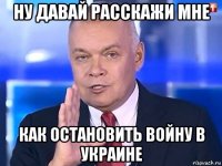 ну давай расскажи мне как остановить войну в украине