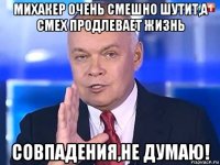 михакер очень смешно шутит,а смех продлевает жизнь совпадения,не думаю!