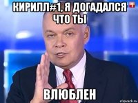 кирилл#1, я догадался что ты влюблен