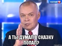  а ты думал в сказку попал?