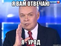 я вам отвечаю я - урод