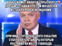 иван гей умер. ивангей спрыгнул с крыши 5 этажки а потом мучался и истекал кровью и кишками. причина этого чудесного события стал копатель шварц который поставил на место говноеда.