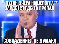 путин вчера нашёлся, а хардвест где-то пропал совпадение? не думаю!