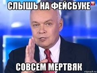 слышь на фейсбуке совсем мертвяк