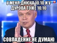 у меня днюха 10.10 и у дурова тоже 10.10 совпадение,не думаю