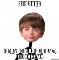 это лицо когда женя доказывает, что он не гей