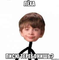 лёха писю теребонишь?