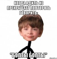 когда адиль не прекращает повторять говорить: "бопты бопты"