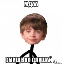 мдаа смищъно слушай .-.