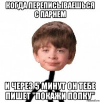 когда переписываешься с парнем и через 5 минут он тебе пишет "покажи попку"