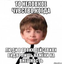 то неловкое чувство,когда люди в твоих действиях видят лишь намёки на внешность