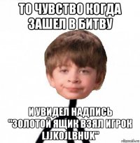 то чувство когда зашел в битву и увидел надпись "золотой ящик взял игрок ljjkojlbhuk"