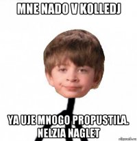 mne nado v kolledj ya uje mnogo propustila. nelzia naglet