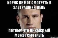 борис не мог смотреть в завтрашний день потому что не каждый может смотреть