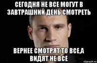 сегодня не все могут в завтрашний день смотреть вернее смотрят то все,а видят не все