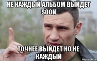 не каждый альбом выйдет soon точнее выйдет но не каждый