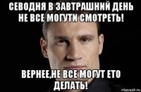 севодня в завтрашний день не все могути смотреть! вернее,не все могут ето делать!